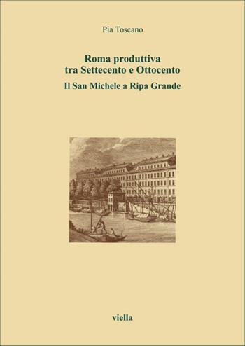Roma produttiva tra Settecento e Ottocento. Il San Michele a Ripa Grande - Pia Toscano - Libro Viella 1996, I libri di Viella | Libraccio.it