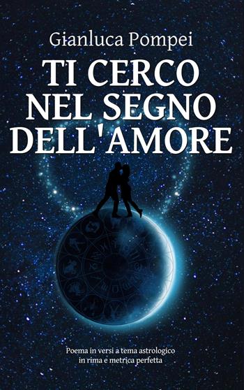 Ti cerco nel segno dell'amore. Poema in versi a tema astrologico in rima e metrica perfetta - Gianluca Pompei - Libro Il trifoglio bianco 2021, Il trifoglio lirico | Libraccio.it