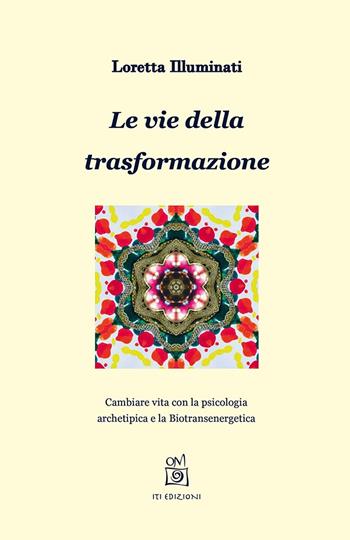 Le vie della trasformazione. Cambiare vita con la psicologia archetipica e la biotransenergetica - Loretta Illuminati - Libro ITI Edizioni 2020 | Libraccio.it