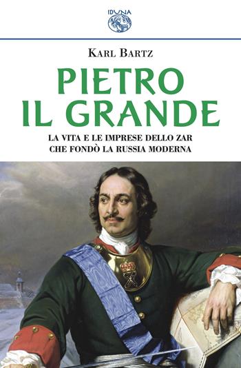 Pietro il Grande. La vita e le imprese dello zar che fondò la Russia moderna - Karl Bartz - Libro Iduna 2018 | Libraccio.it