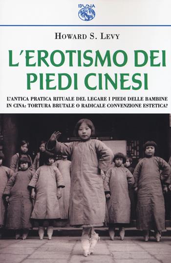 L' erotismo dei piedi cinesi. L'antica pratica rituale del legare i piedi delle bambine in Cina: tortura brutale o radicale convenzione estetica? - Howard S. Levy - Libro Iduna 2018 | Libraccio.it