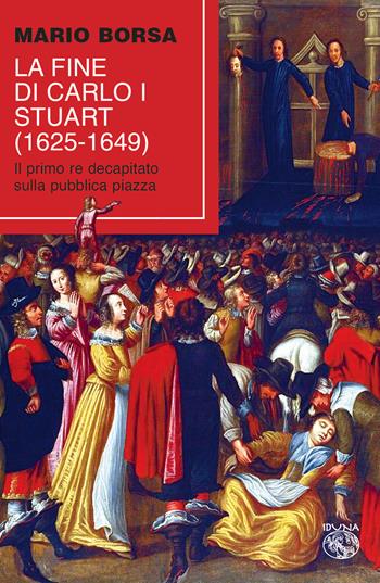 La fine di Carlo I Stuart (1625-1649). Il primo re decapitato sulla pubblica piazza - Mario Borsa - Libro Iduna 2019 | Libraccio.it