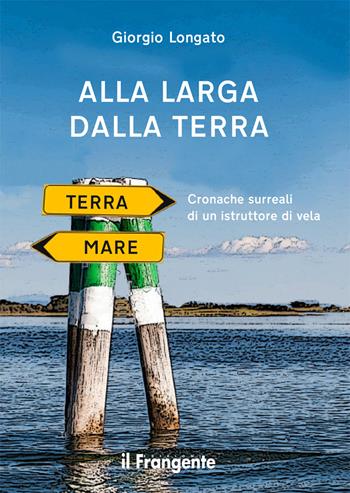 Alla larga dalla terra. Cronache surreali di un istruttore di vela. Nuova ediz. - Giorgio Longato - Libro Edizioni Il Frangente 2019 | Libraccio.it
