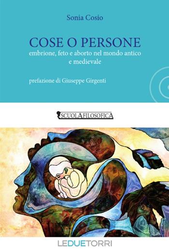 Cose o persone. Embrione, feto e aborto nel mondo antico e medievale - Sonia Cosio - Libro Le due torri 2019, Scuola filosofica | Libraccio.it