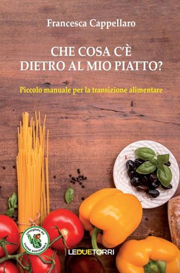 Che cosa c'è dietro al mio piatto? Piccolo manuale per la transizione alimentare - Francesca Cappellaro - Libro Le due torri 2020 | Libraccio.it