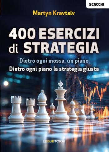 Scacchi: 400 esercizi di strategia. Dietro ogni mossa, un piano. Dietro ogni piano la strategia giusta - Martyn Kravtsiv - Libro Le due torri 2026, Scacchi | Libraccio.it