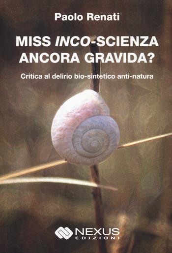 Miss inco-scienza ancora gravida? Critica al delirio bio-sintetico e anti-natura - Paolo Renati - Libro Nexus Edizioni 2022 | Libraccio.it