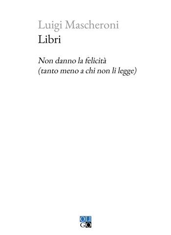 Libri. Non danno la felicità (tanto meno a chi non li legge) - Luigi Mascheroni - Libro Oligo 2021 | Libraccio.it