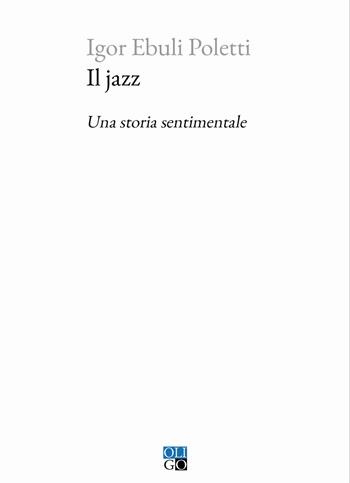 Il jazz. Una storia sentimentale - Igor Ebuli Poletti - Libro Oligo 2023, Piccola Biblioteca Oligo | Libraccio.it