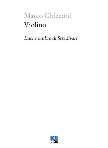 Violino. Luci e ombre di Stradivari - Marco Ghizzoni - Libro Oligo 2022, Piccola Biblioteca Oligo | Libraccio.it