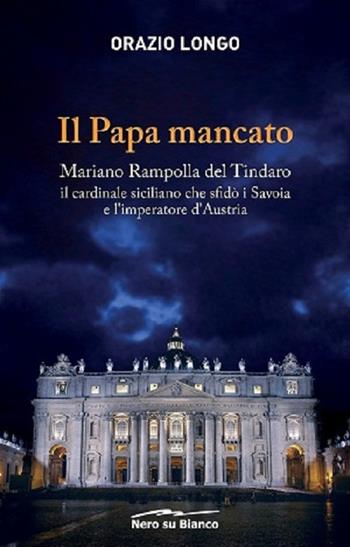 Il papa mancato. Mariano Rampolla del Tindaro, il cardinale siciliano che sfidò i Savoia e l’imperatore d’Austria - Orazio Longo - Libro Nero su Bianco Edizioni 2018 | Libraccio.it