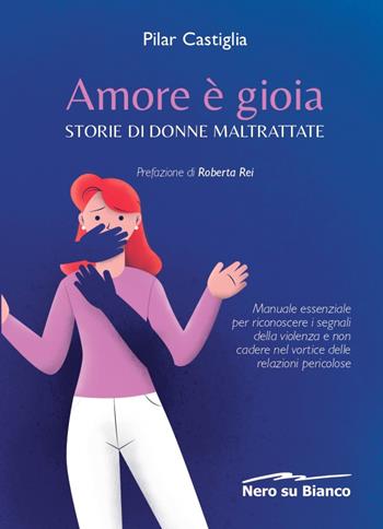 Amore è gioia. Storie di donne maltrattate. Manuale essenziale per riconoscere i segnali della violenza e non cadere nel vortice delle relazioni pericolose - Pilar Castiglia - Libro Nero su Bianco Edizioni 2020 | Libraccio.it