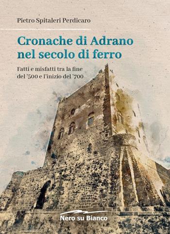 Cronache di Adrano nel secolo di ferro. Fatti e misfatti tra la fine del '500 e l'inizio del '700 - Pietro Spitaleri Perdicaro - Libro Nero su Bianco Edizioni 2023 | Libraccio.it