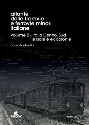 Atlante delle tramvie e ferrovie minori italiane. Ediz. illustrata. Vol. 2: Italia Centro, Sud, isole, ex colonie. - Paolo Tantardini - Libro Tg Book 2021 | Libraccio.it