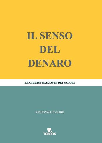 Il senso del denaro. Le origini nascoste dei valori - Vincenzo Felline - Libro Tg Book 2021 | Libraccio.it