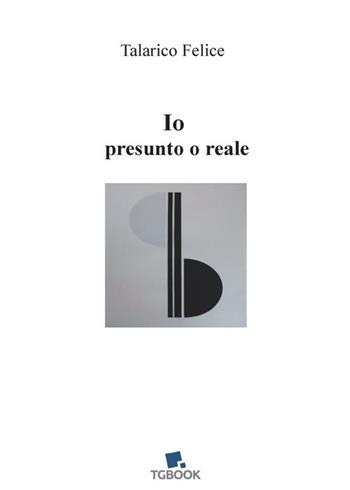 Io presunto o reale - Felice Talarico - Libro Tg Book 2020 | Libraccio.it
