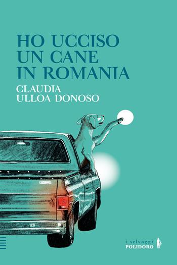 Ho ucciso un cane in Romania - Claudia Ulloa Donoso - Libro Alessandro Polidoro Editore 2024 | Libraccio.it