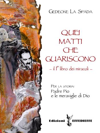 Quei matti che guariscono. Vol. 1: Libro primo dei miracoli: Padre Pio e le meraviglie di Dio. - Gedeone La Spada - Libro Effedieffe 2017 | Libraccio.it