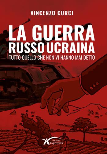 La guerra Russo Ucraina. Tutto quello che non vi hanno mai detto. Nuova ediz. - Vincenzo Curci - Libro Expressiva Edizioni 2023 | Libraccio.it