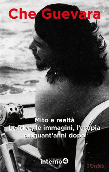 Che Guevara. Mito e realtà. Le idee, le immagini, l’utopia cinquant’anni dopo  - Libro Edizioni Interno4 2017 | Libraccio.it
