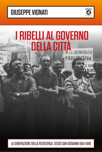 I ribelli al governo della città. La generazione della Resistenza. Sesto San Giovanni 1944-1946 - Giuseppe Vignati - Libro Edizioni Interno4 2022 | Libraccio.it