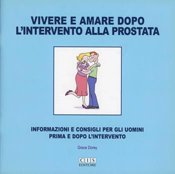 Vivere e amare dopo l'intervento alla prostata. Informazioni e consigli per uomini prima e dopo l'intervento - Grace Dorey - Libro CIS Editore 2007 | Libraccio.it