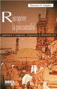 Riscoprire la psicoanalisi. Pensare e sognare, imparare e dimenticare - Thomas H. Ogden - Libro CIS Editore 2009 | Libraccio.it