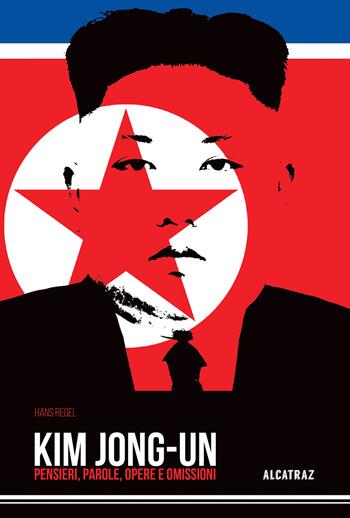 Kim Jong-Un. Pensieri, parole, opere e omissioni - Hans Regel - Libro Agenzia Alcatraz 2018, BlisterOFF | Libraccio.it