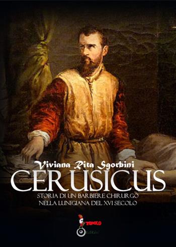 Cerusicus. Storia di un barbiere chirurgo nella Lunigiana del XVI Secolo - Viviana Rita Sgorbini - Libro Tomolo Edizioni 2021, Ti racconto la storia | Libraccio.it