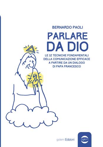 Parlare da Dio. Le 12 tecniche fondamentali della comunicazione efficace a partire da un dialogo di Papa Francesco - Bernardo Paoli - Libro Golem Edizioni 2018, Uomo | Libraccio.it