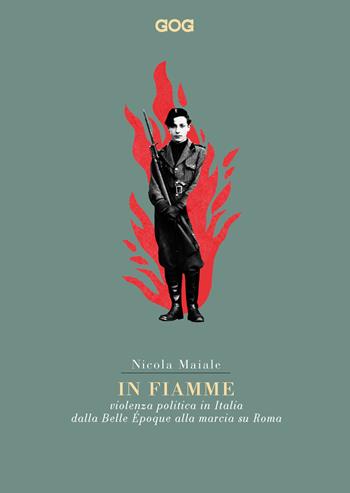 In fiamme. Violenza politica in Italia dalla Belle Époque alla marcia su Roma - Nicola Maiale - Libro GOG 2018, Contemporanea | Libraccio.it