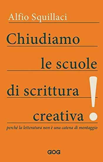 Chiudiamo le scuole di scrittura creativa! Perché la letteratura non è una catena di montaggio - Alfio Squillaci - Libro GOG 2020, Pamphlet | Libraccio.it