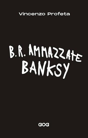 B.R. Ammazzate Banksy - Vincenzo Profeta - Libro GOG 2022 | Libraccio.it