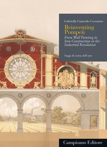 Reinventing Pompeii. From wall painting to iron construction in the industrial revolution - Gabriella Cianciolo Cosentino - Libro Campisano Editore 2020, Saggi di storia dell'arte | Libraccio.it