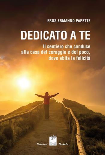 Dedicato a te. Il sentiero che conduce alla casa del coraggio e del poco, dove abita la felicità - Eros Ermanno Papette - Libro Bertato Ars et Religio 2020 | Libraccio.it