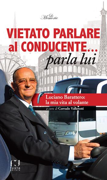 Vietato parlare al conducente... parla lui. Luciano Barattero: la mia vita al volante  - Libro Fusta Editore 2018, Le memorie | Libraccio.it