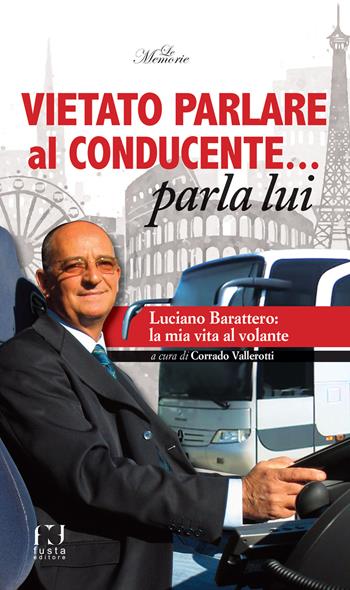 Vietato parlare al conducente... parla lui. Luciano Barattero: la mia vita al volante  - Libro Fusta 2018, Le memorie | Libraccio.it