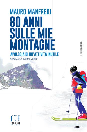 80 anni sulle mie montagne. Apologia di un’attività inutile - Mauro Manfredi - Libro Fusta Editore 2020, Intrecci verticali | Libraccio.it