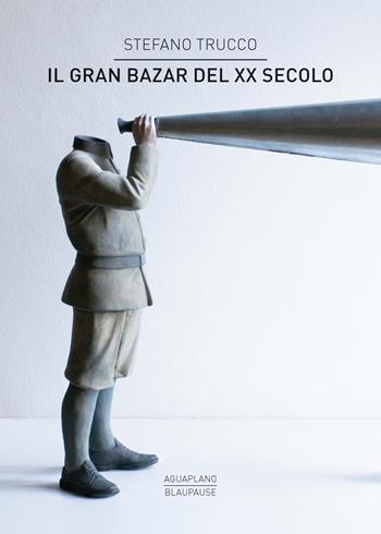 Il gran bazar del XX secolo - Stefano Trucco - Libro Aguaplano 2019, Blaupause | Libraccio.it