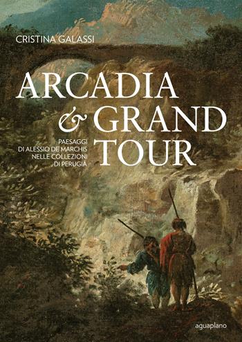 Arcadia & Grand Tour. Paesaggi di Alessio De Marchis nelle Collezioni di Perugia. Ediz. a colori - Cristina Galassi - Libro Aguaplano 2019 | Libraccio.it