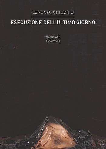 Esecuzione dell'ultimo giorno - Lorenzo Chiuchiù - Libro Aguaplano 2020 | Libraccio.it