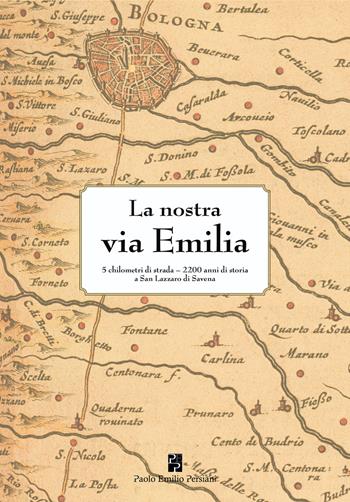 La nostra via Emilia. 5 chilometri di strada, 2200 anni di storia a San Lazzaro di Savena. Ediz. illustrata  - Libro Persiani 2018, Bella Bologna | Libraccio.it