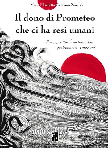 Il dono di Prometeo che ci ha resi umani. Fuoco, cottura, metamorfosi, gastronomia, emozioni - Maria Elisabetta Guerzoni Zanardi - Libro Persiani 2019 | Libraccio.it