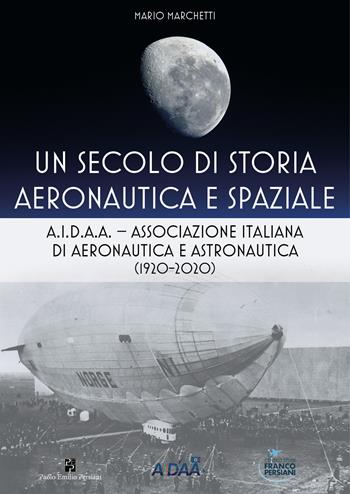 Un secolo di storia aeronautica e spaziale. A.I.D.A.A. Associazione Italiana di Aeronautica e Astronautica (1920-2020) - Mario Marchetti - Libro Persiani 2020, Aeronautica | Libraccio.it