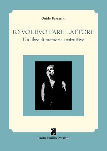 Io volevo fare l'attore. Un libro di memorie costruttive - Guido Ferrarini - Libro Persiani 2019, Teatro | Libraccio.it
