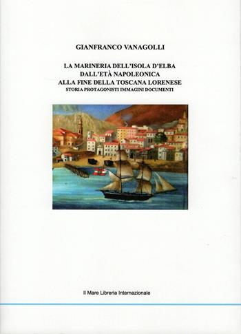 Marineria dell'isola d'Elba. Dall'età napoleonica alla fine della Toscana lorenese - Gianfranco Vanagolli - Libro Il Mare 2017 | Libraccio.it