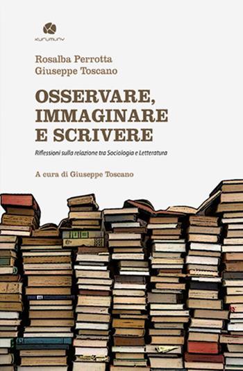 Osservare, immaginare e scrivere. Riflessioni sulla relazione tra sociologia e letteratura - Rosalba Perrotta, Giuseppe Toscano - Libro Kurumuny 2017, Fuori collana | Libraccio.it