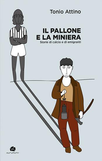 Il pallone e la miniera. Storie di calcio e di emigranti - Tonio Attino - Libro Kurumuny 2018, I semi | Libraccio.it