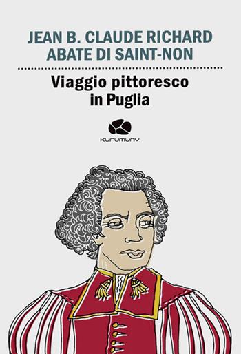 Viaggio pittoresco in Puglia. Da Terra di Bari passando per Brindisi, Lecce, Otranto e Gallipoli - Jean-Claude Richard de Saint Non - Libro Kurumuny 2018, Cultural Tour. Ospiti illustri di Puglia | Libraccio.it