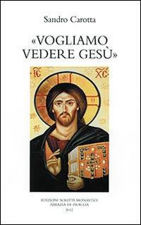 Vogliamo vedere Gesù - Sandro Carotta - Libro Scritti Monastici 2012 | Libraccio.it